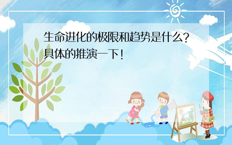 生命进化的极限和趋势是什么?具体的推演一下!