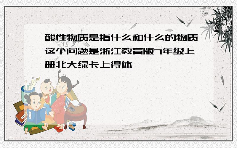 酸性物质是指什么和什么的物质这个问题是浙江教育版7年级上册北大绿卡上得体