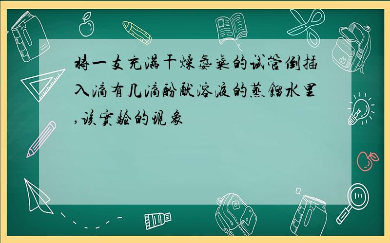 将一支充满干燥氨气的试管倒插入滴有几滴酚酞溶液的蒸馏水里,该实验的现象