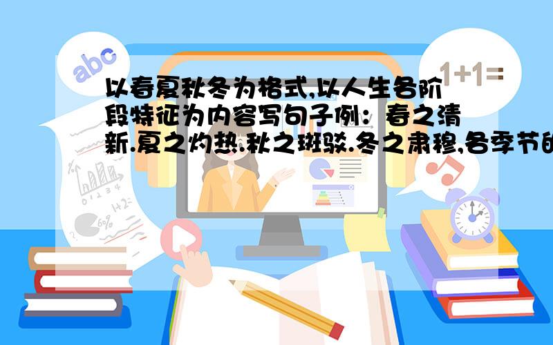 以春夏秋冬为格式,以人生各阶段特征为内容写句子例：春之清新.夏之灼热.秋之斑驳.冬之肃穆,各季节的不同色彩,构成了多彩的岁月.