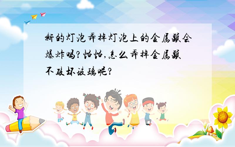 新的灯泡弄掉灯泡上的金属头会爆炸吗?怕怕,怎么弄掉金属头不破坏玻璃呢?