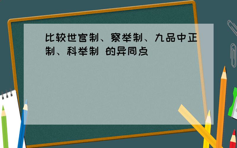 比较世官制、察举制、九品中正制、科举制 的异同点