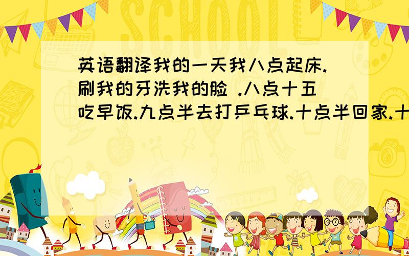 英语翻译我的一天我八点起床.刷我的牙洗我的脸 .八点十五吃早饭.九点半去打乒乓球.十点半回家.十二点吃午饭.十二点半写作业.两点和朋友玩.六点吃晚饭.九点睡觉.这就是我的一天我很开