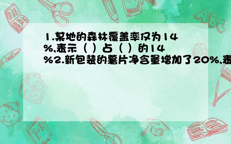 1.某地的森林覆盖率仅为14%,表示（ ）占（ ）的14%2.新包装的薯片净含量增加了20%,表示（ ）是（ ）的20%3.某电视机厂9月份比8月份增产20%,表示9月份的产量是8月份的（ ）%