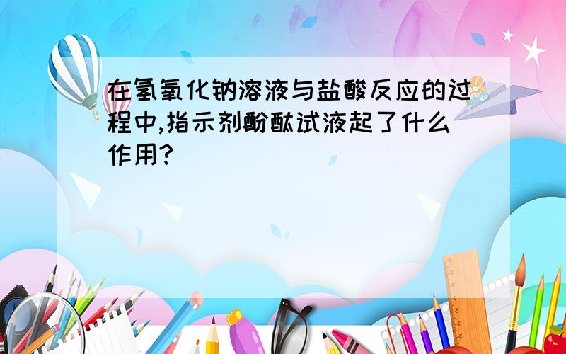 在氢氧化钠溶液与盐酸反应的过程中,指示剂酚酞试液起了什么作用?