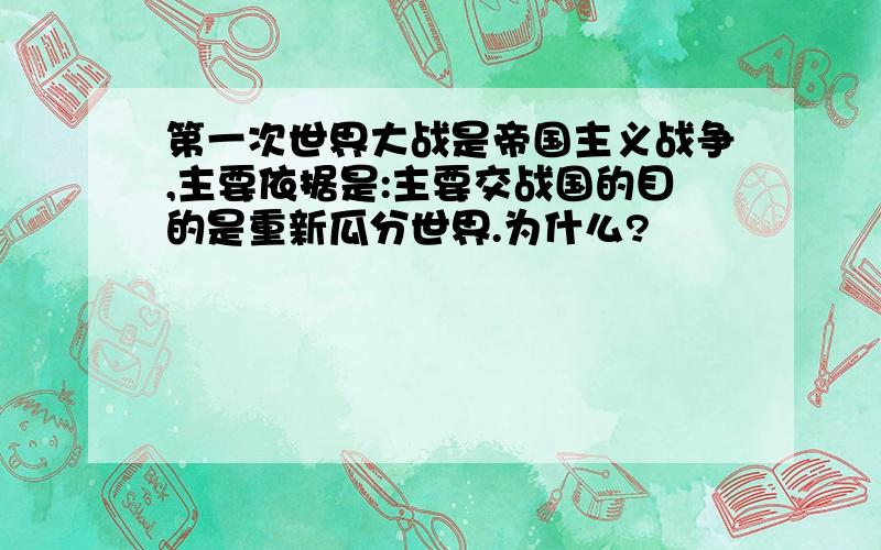 第一次世界大战是帝国主义战争,主要依据是:主要交战国的目的是重新瓜分世界.为什么?