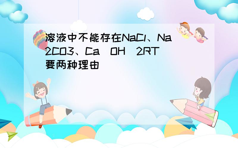 溶液中不能存在NaCl、Na2CO3、Ca(OH)2RT要两种理由