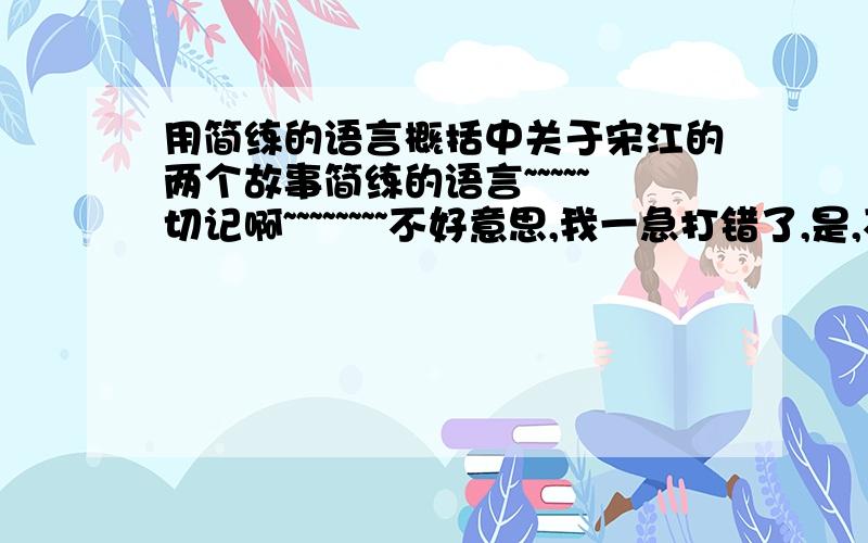 用简练的语言概括中关于宋江的两个故事简练的语言~~~~~切记啊~~~~~~~~不好意思,我一急打错了,是,不是