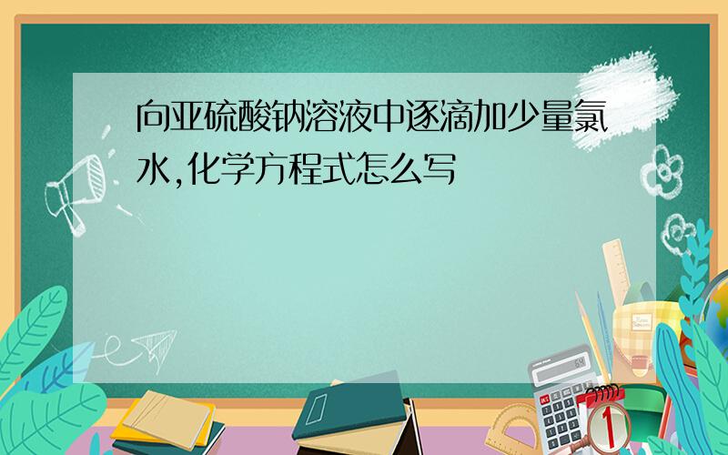 向亚硫酸钠溶液中逐滴加少量氯水,化学方程式怎么写