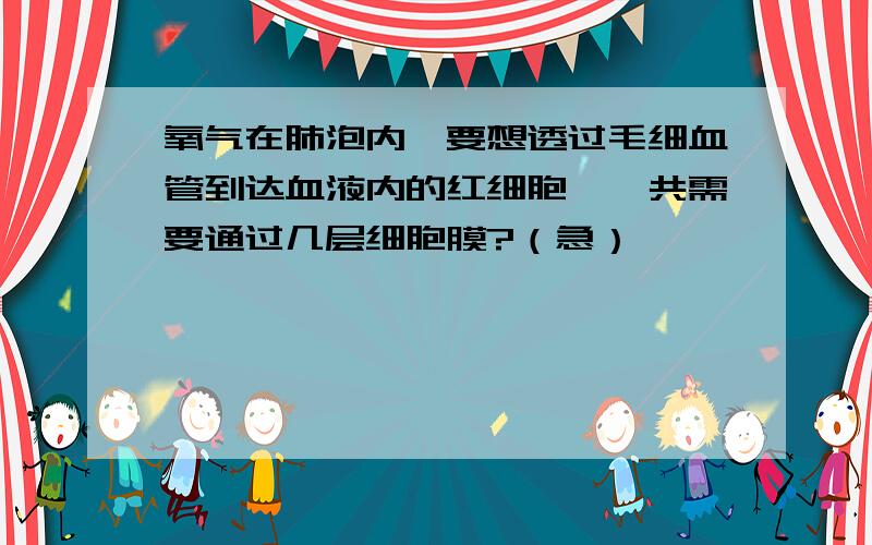 氧气在肺泡内,要想透过毛细血管到达血液内的红细胞,一共需要通过几层细胞膜?（急）