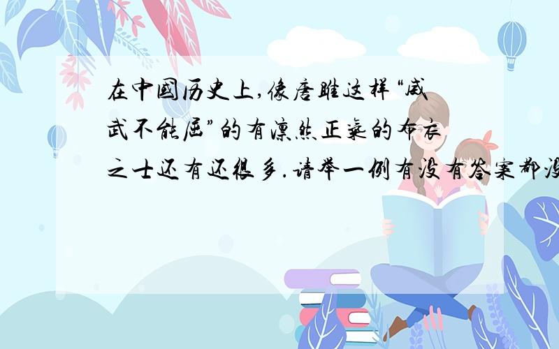 在中国历史上,像唐雎这样“威武不能屈”的有凛然正气的布衣之士还有还很多.请举一例有没有答案都没关系