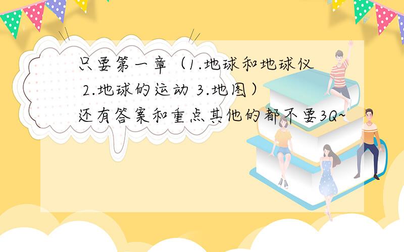 只要第一章（1.地球和地球仪 2.地球的运动 3.地图）还有答案和重点其他的都不要3Q~