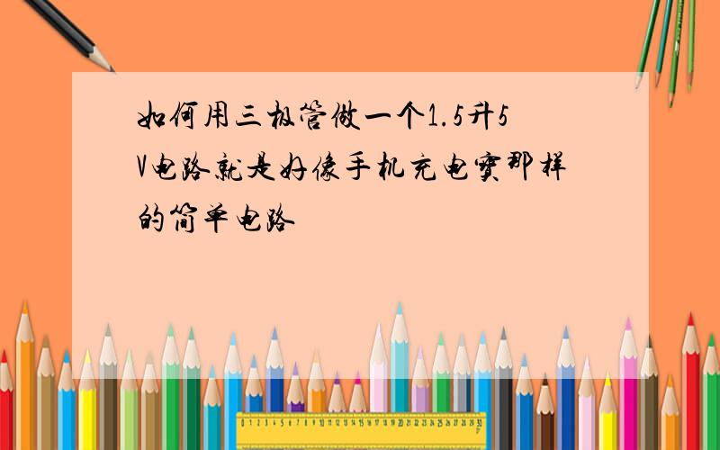 如何用三极管做一个1.5升5V电路就是好像手机充电宝那样的简单电路