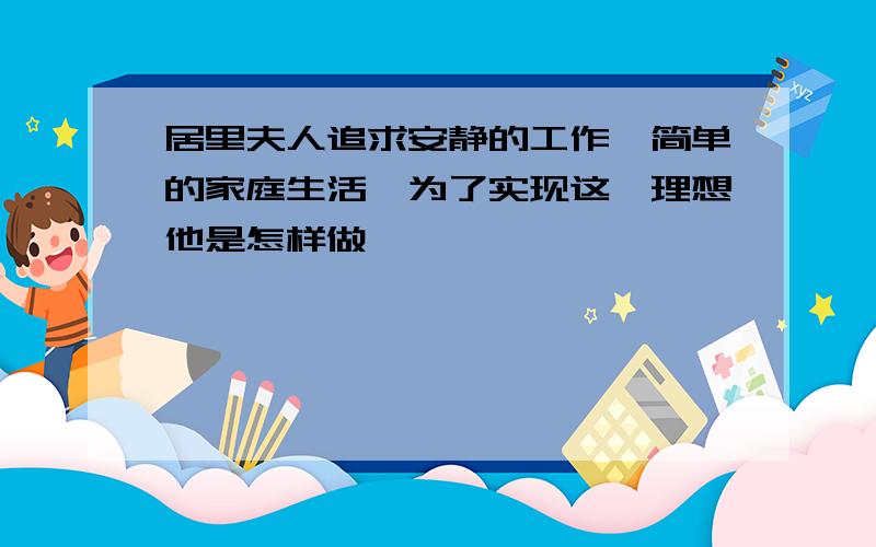 居里夫人追求安静的工作,简单的家庭生活,为了实现这一理想他是怎样做