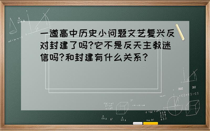 一道高中历史小问题文艺复兴反对封建了吗?它不是反天主教迷信吗?和封建有什么关系?