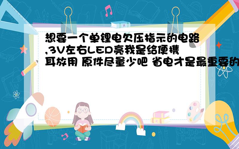 想要一个单锂电欠压指示的电路,3V左右LED亮我是给便携耳放用 原件尽量少吧 省电才是最重要的.希望是低于3V左右就亮灯 （ 灯亮和闪都行）正常工作不亮 这样省电吧.