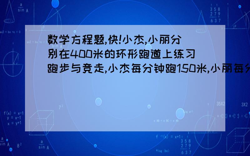 数学方程题,快!小杰,小丽分别在400米的环形跑道上练习跑步与竞走,小杰每分钟跑150米,小丽每分钟走120米,两人同时由同一起点同向出发,问几分钟后,小杰与小丽第二次相距10米. （要用方程解