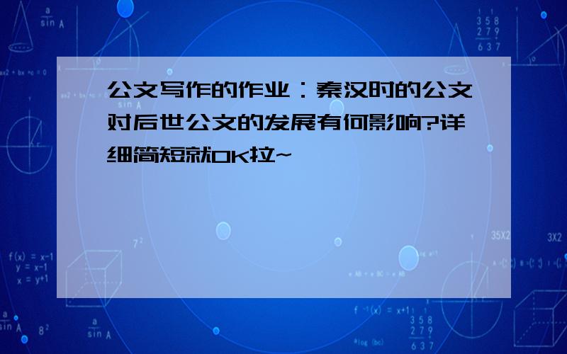 公文写作的作业：秦汉时的公文对后世公文的发展有何影响?详细简短就OK拉~