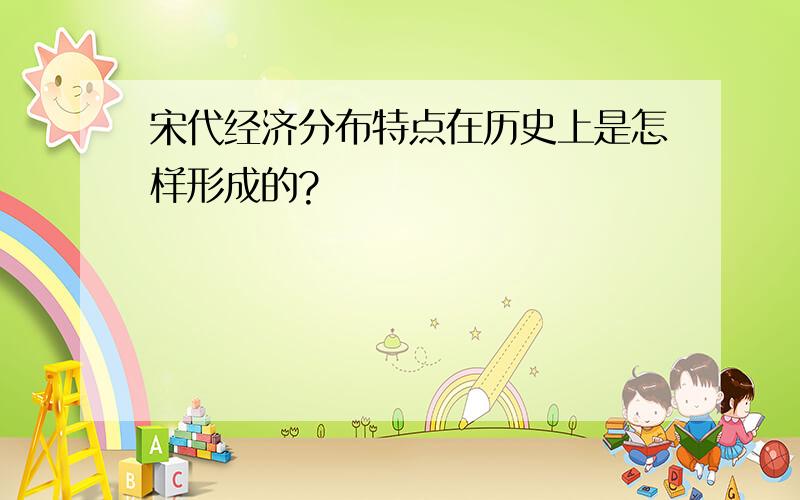 宋代经济分布特点在历史上是怎样形成的?