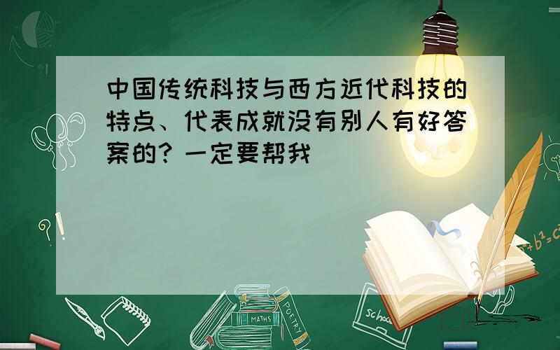 中国传统科技与西方近代科技的特点、代表成就没有别人有好答案的？一定要帮我