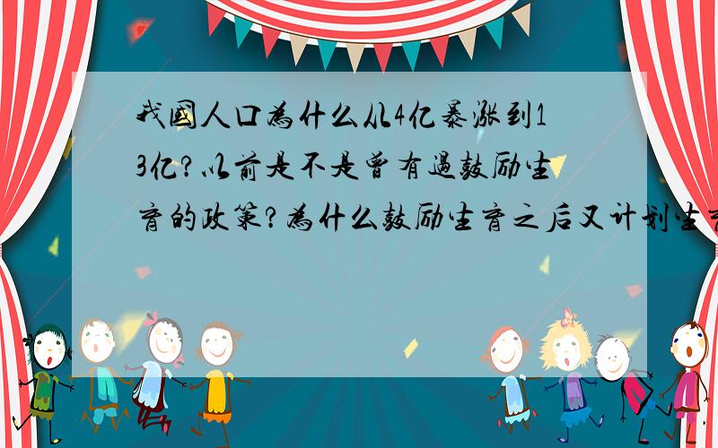 我国人口为什么从4亿暴涨到13亿?以前是不是曾有过鼓励生育的政策?为什么鼓励生育之后又计划生育,中国到底是缺人还是人太多了啊?