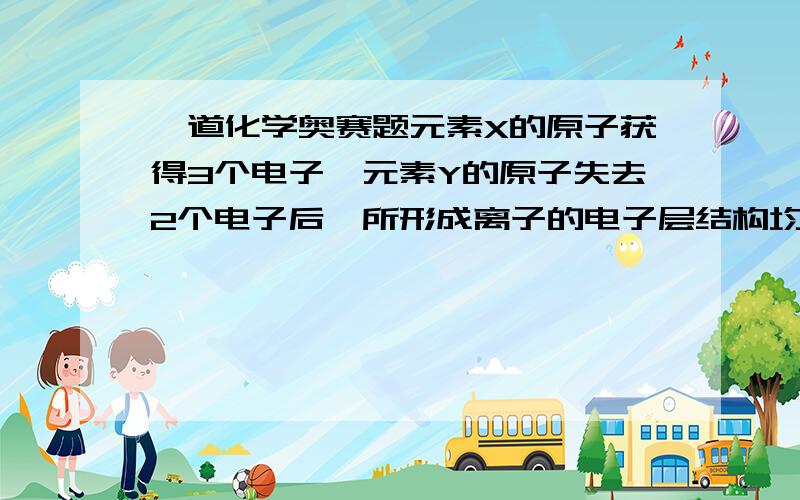 一道化学奥赛题元素X的原子获得3个电子,元素Y的原子失去2个电子后,所形成离子的电子层结构均与氖原子相同,由X、Y两元素的单质在高温下反应得到的化合物的相对分子质量为(   )A.38