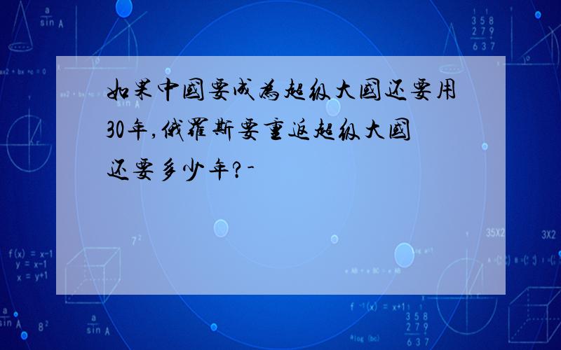 如果中国要成为超级大国还要用30年,俄罗斯要重返超级大国还要多少年?-