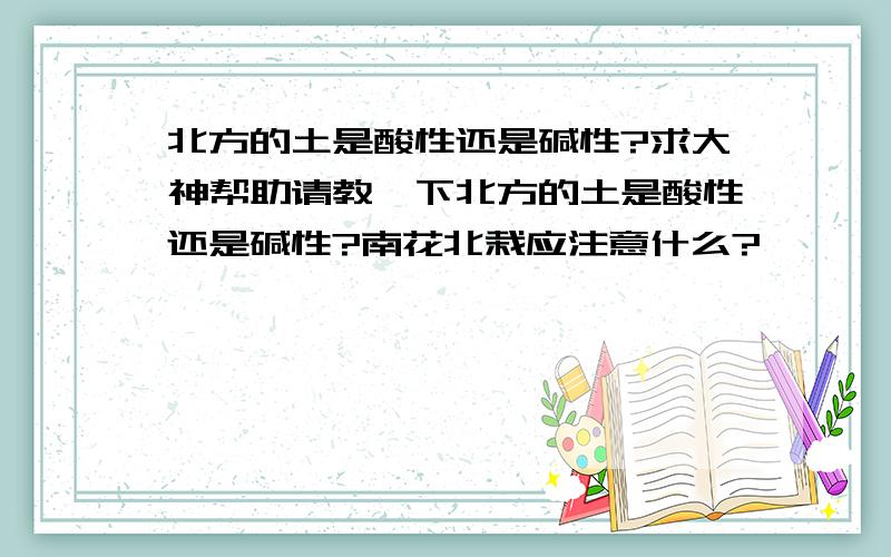 北方的土是酸性还是碱性?求大神帮助请教一下北方的土是酸性还是碱性?南花北栽应注意什么?