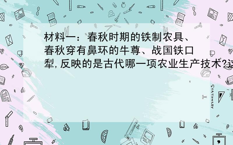 材料一：春秋时期的铁制农具、春秋穿有鼻环的牛尊、战国铁口犁,反映的是古代哪一项农业生产技术?这种现象最早可能发生在哪个时期?何时得到推广?