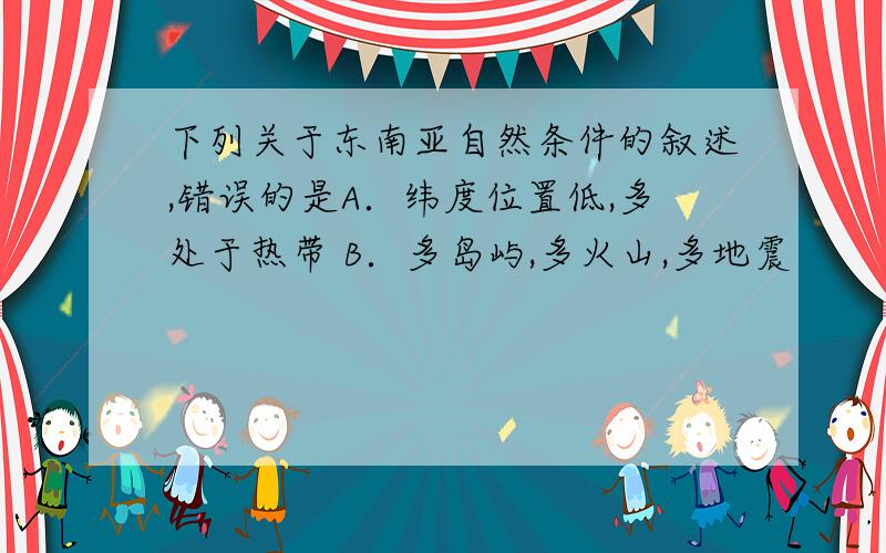 下列关于东南亚自然条件的叙述,错误的是A．纬度位置低,多处于热带 B．多岛屿,多火山,多地震 　　C．以热带雨林气候和热带季风气候为主 D．多数国家属于内陆国