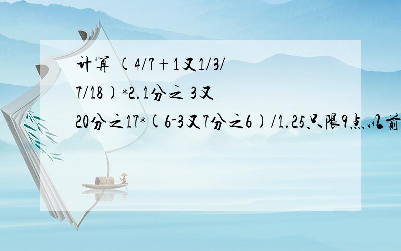 计算 (4/7+1又1/3/7/18)*2.1分之 3又20分之17*(6-3又7分之6)/1.25只限9点以前，明天就要交了，