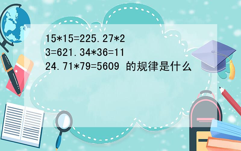 15*15=225.27*23=621.34*36=1124.71*79=5609 的规律是什么