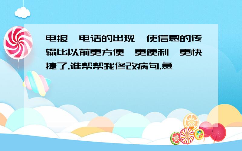 电报、电话的出现,使信息的传输比以前更方便、更便利、更快捷了.谁帮帮我修改病句.急