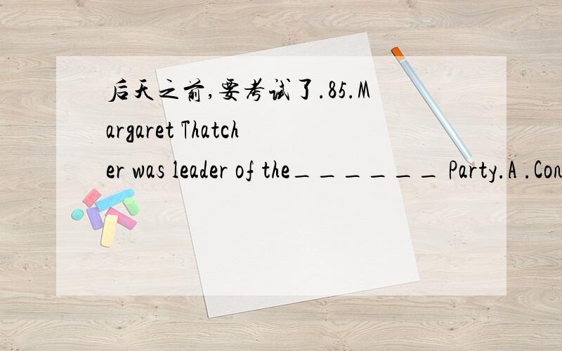 后天之前,要考试了.85.Margaret Thatcher was leader of the______ Party.A .Conservative B .LaborC .Liberal D .Democratic86.In December 1653,Oliver Cromwell was made______ of the Commonwealth of England.A .King B .GeneralC .Lord Protector D .Lord