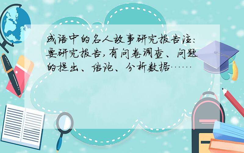 成语中的名人故事研究报告注：要研究报告,有问卷调查、问题的提出、结论、分析数据……