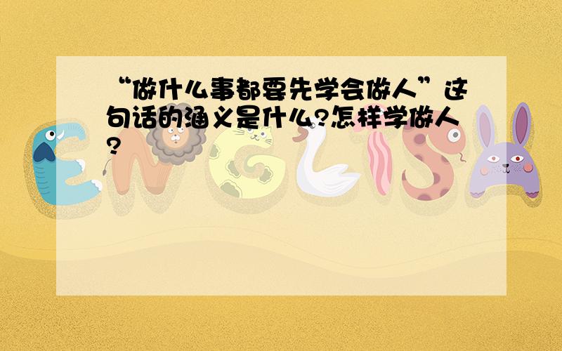 “做什么事都要先学会做人”这句话的涵义是什么?怎样学做人?