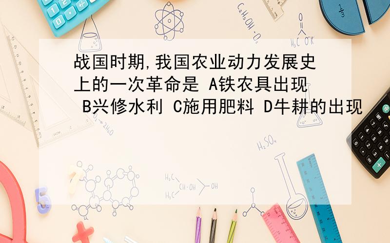 战国时期,我国农业动力发展史上的一次革命是 A铁农具出现 B兴修水利 C施用肥料 D牛耕的出现