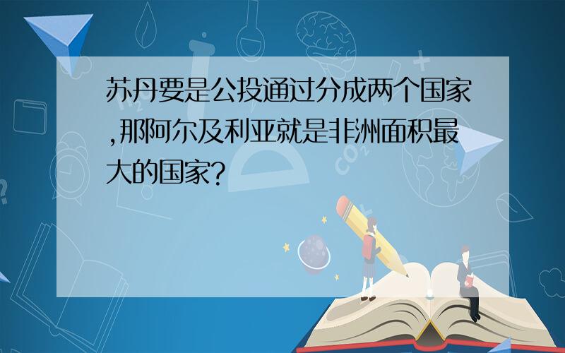 苏丹要是公投通过分成两个国家,那阿尔及利亚就是非洲面积最大的国家?