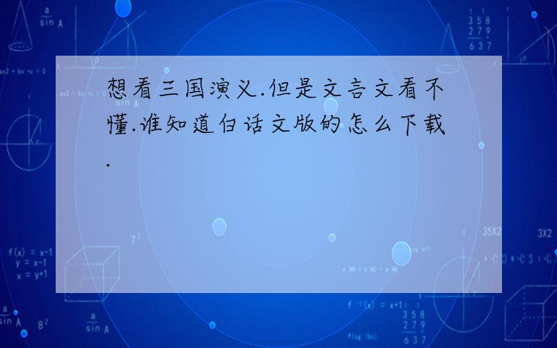 想看三国演义.但是文言文看不懂.谁知道白话文版的怎么下载.