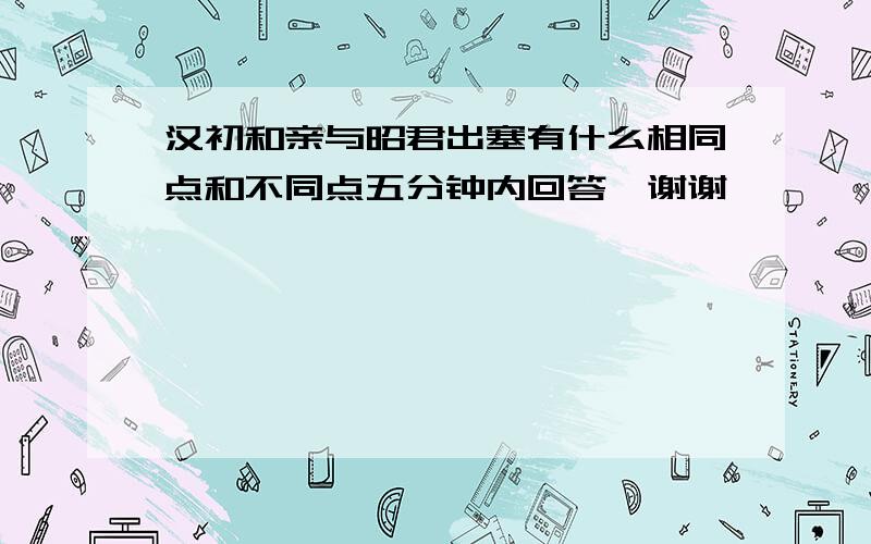 汉初和亲与昭君出塞有什么相同点和不同点五分钟内回答,谢谢