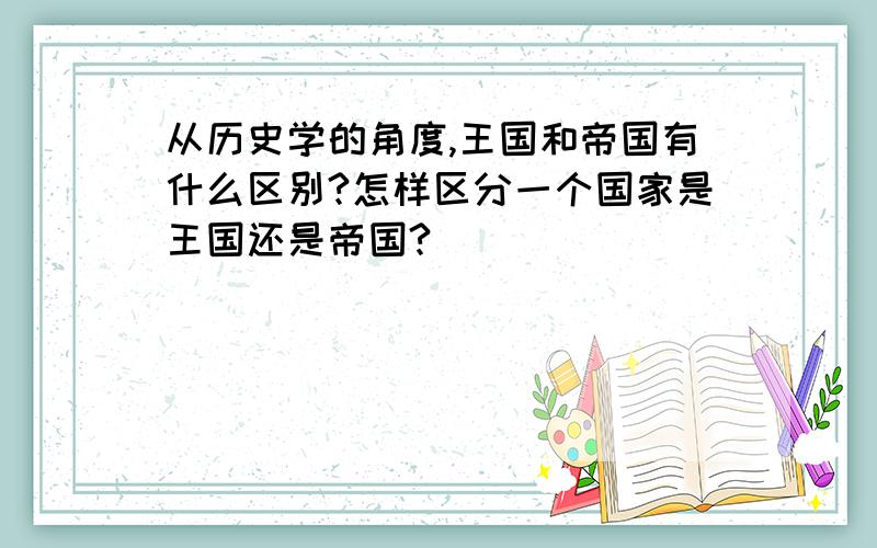 从历史学的角度,王国和帝国有什么区别?怎样区分一个国家是王国还是帝国?