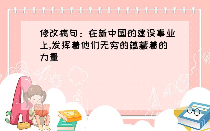 修改病句：在新中国的建设事业上,发挥着他们无穷的蕴藏着的力量