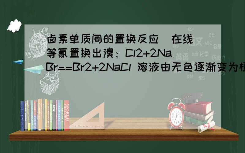 卤素单质间的置换反应  在线等氯置换出溴：Cl2+2NaBr==Br2+2NaCl 溶液由无色逐渐变为橙色     为什么是橙色? 而不是深红棕色?