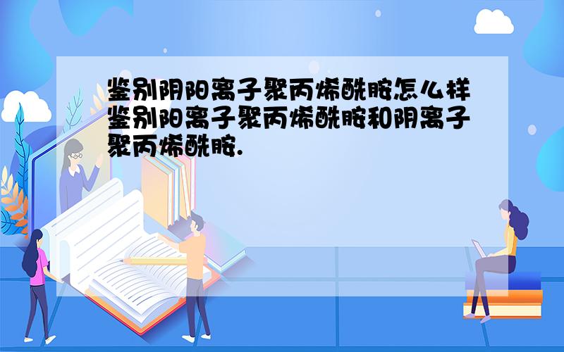 鉴别阴阳离子聚丙烯酰胺怎么样鉴别阳离子聚丙烯酰胺和阴离子聚丙烯酰胺.