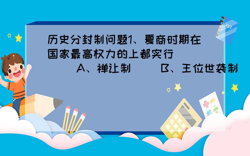 历史分封制问题1、夏商时期在国家最高权力的上都实行(  )   A、禅让制     B、王位世袭制    C、民族推选制    D、嫡长子继承制  2、西周实行宗法制,根本上是要(  )      A、保证嫡长子一系的特