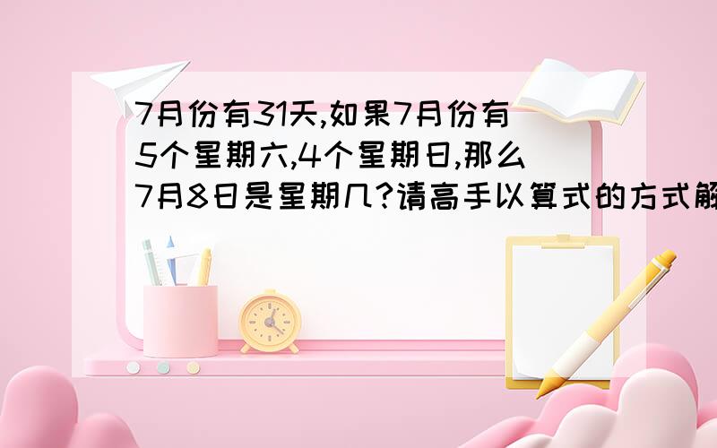 7月份有31天,如果7月份有5个星期六,4个星期日,那么7月8日是星期几?请高手以算式的方式解答.