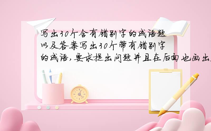 写出30个含有错别字的成语题以及答案写出30个带有错别字的成语,要求提出问题并且在后面也画出答案.出的成语出难一点的,低年级不来.