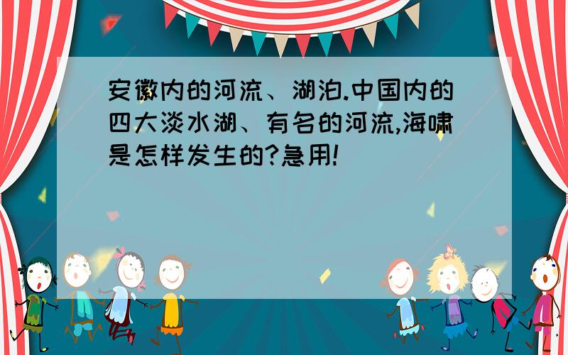 安徽内的河流、湖泊.中国内的四大淡水湖、有名的河流,海啸是怎样发生的?急用!