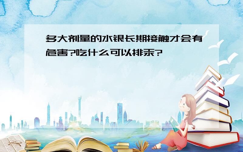 多大剂量的水银长期接触才会有危害?吃什么可以排汞?