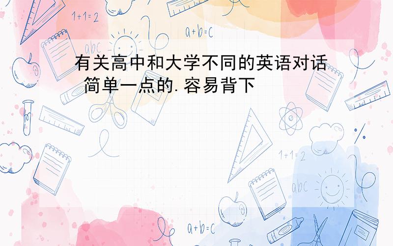 有关高中和大学不同的英语对话 简单一点的.容易背下